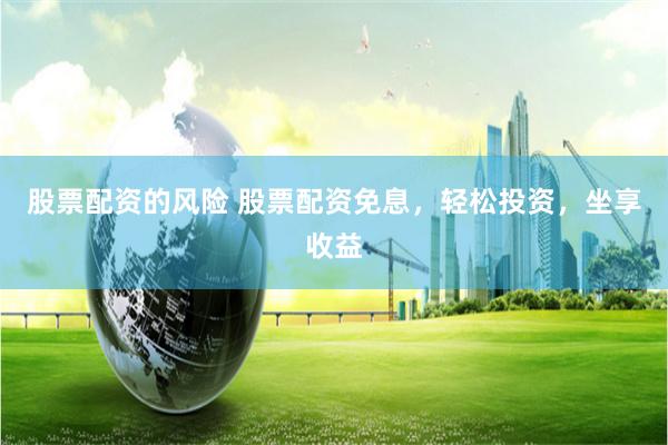 股票配資的風險 股票配資免息，輕松投資，坐享收益